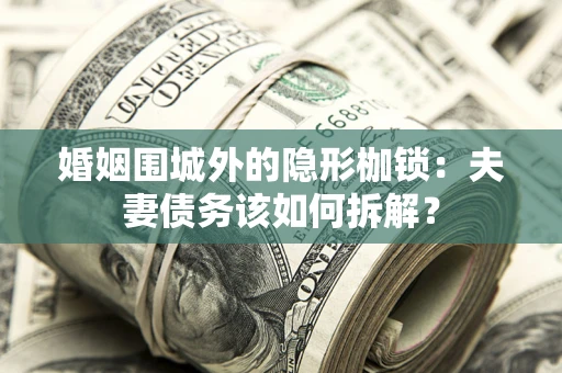 济南婚姻围城外的隐形枷锁：夫妻债务该如何拆解？