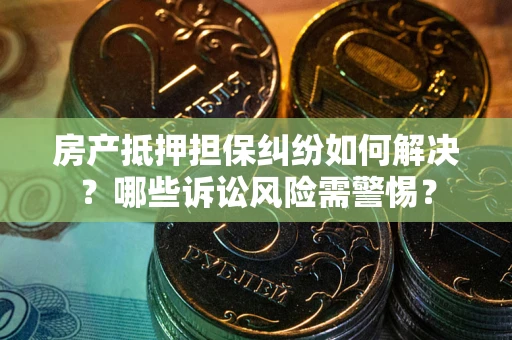 济南房产抵押担保纠纷如何解决？哪些诉讼风险需警惕？