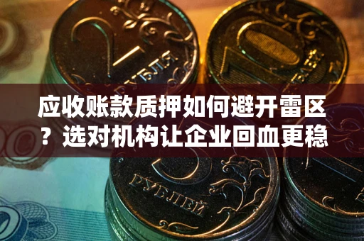 济南应收账款质押如何避开雷区？选对机构让企业回血更稳
