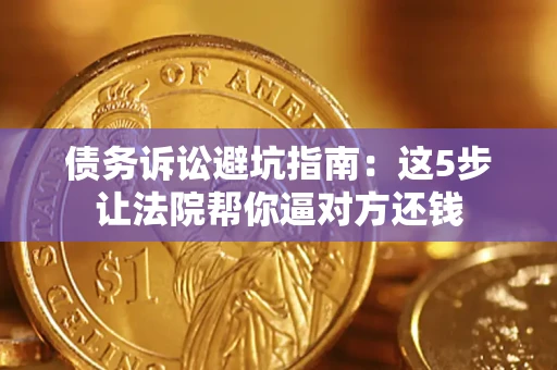 济南债务诉讼避坑指南：这5步让法院帮你逼对方还钱