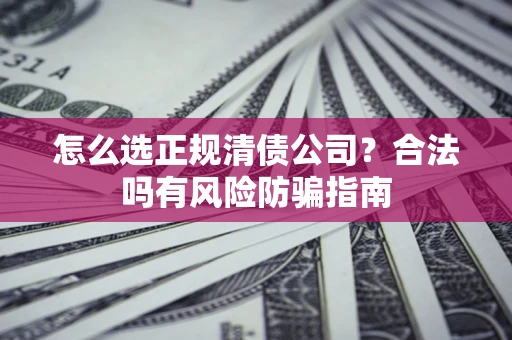 济南怎么选正规清债公司？合法吗有风险防骗指南