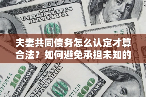 济南夫妻共同债务怎么认定才算合法？如何避免承担未知的债务风险？
