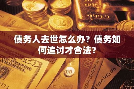 济南债务人去世怎么办？债务如何追讨才合法？