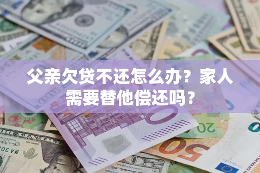 济南父亲欠贷不还怎么办？家人需要替他偿还吗？