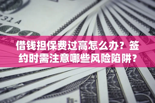 济南借钱担保费过高怎么办？签约时需注意哪些风险陷阱？