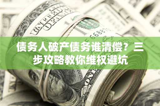 济南债务人破产债务谁清偿?三步攻略教你维权避坑 济南债务人破产债务谁清偿?三步攻略教你维权避坑