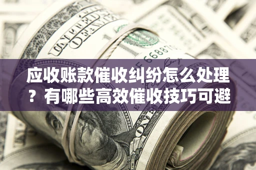 济南应收账款催收纠纷怎么处理？有哪些高效催收技巧可避免坏账？