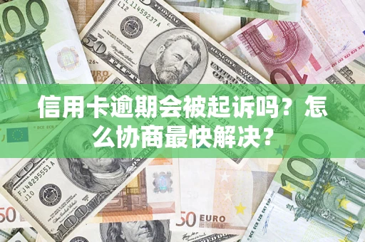 济南信用卡逾期会被起诉吗？怎么协商最快解决？