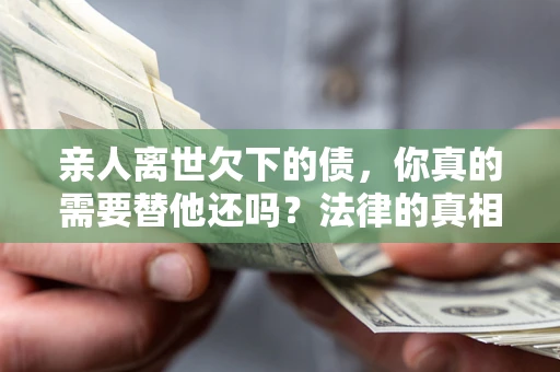济南亲人离世欠下的债，你真的需要替他还吗？法律的真相或许与你想的不一样