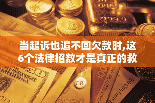 济南当起诉也追不回欠款时,这6个法律招数才是真正的救命稻草