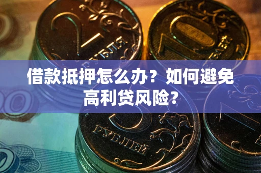 济南借款抵押怎么办？如何避免高利贷风险？