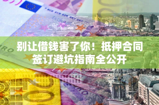 济南别让借钱害了你！抵押合同签订避坑指南全公开