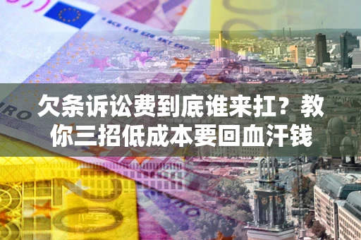 济南欠条诉讼费到底谁来扛？教你三招低成本要回血汗钱